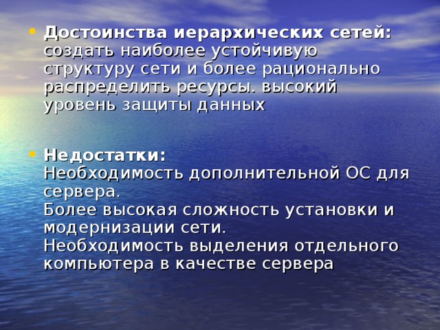 Достоинства иерархических сетей:  создать наиболее устойчивую структуру сети и более рационально распределить ресурсы. высокий уровень защиты данных  Недостатки:  Необходимость дополнительной ОС для сервера.  Более высокая сложность установки и модернизации сети.  Необходимость выделения отдельного компьютера в качестве сервера 