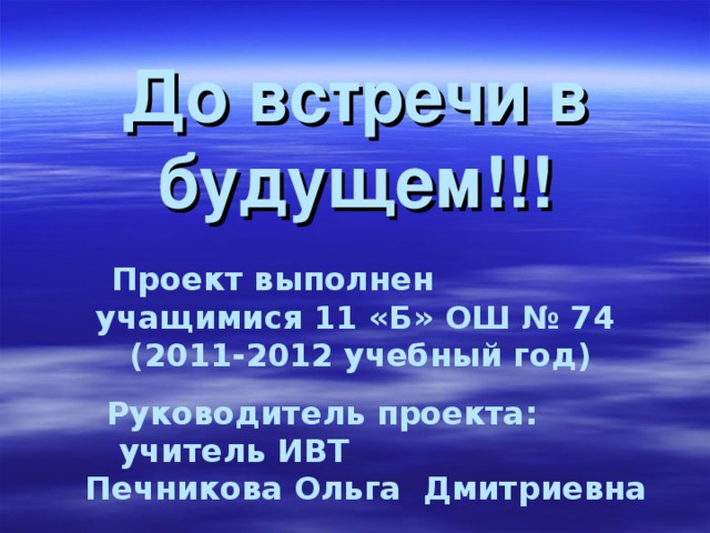 До встречи в будущем!!! Проект выполнен учащимися 11 «Б» ОШ № 74 (2011-2012 учебный год) Руководитель проекта: учитель ИВТ Печникова Ольга Дмитриевна 