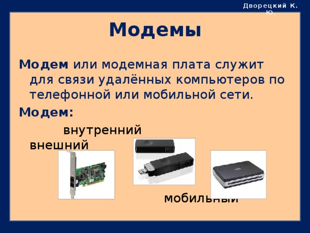 Дворецкий К. Ю . Модемы Модем или модемная плата служит для связи удалённых компьютеров по телефонной или мобильной сети. Модем:  внутренний внешний  мобильный 