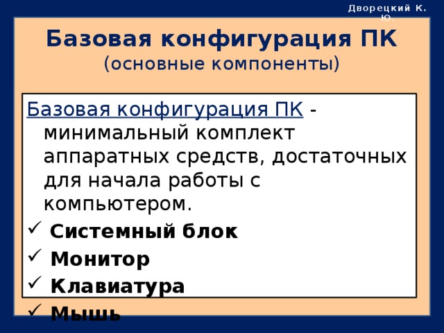 Дворецкий К. Ю . Базовая конфигурация ПК  (основные компоненты) Базовая конфигурация ПК  - минимальный комплект аппаратных средств, достаточных для начала работы с компьютером.  Системный блок  Монитор  Клавиатура  Мышь 
