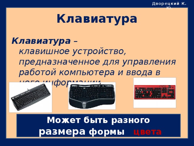 Дворецкий К. Ю . Клавиатура Клавиатура –  клавишное устройство, предназначенное для управления работой компьютера и ввода в него информации. Может быть разного  размера формы  цвета 