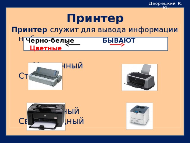 Дворецкий К. Ю . Принтер Принтер служит для вывода информации на бумагу.  Матричный Струйный  Лазерный Светодиодный Черно-белые  БЫВАЮТ  Цветные  