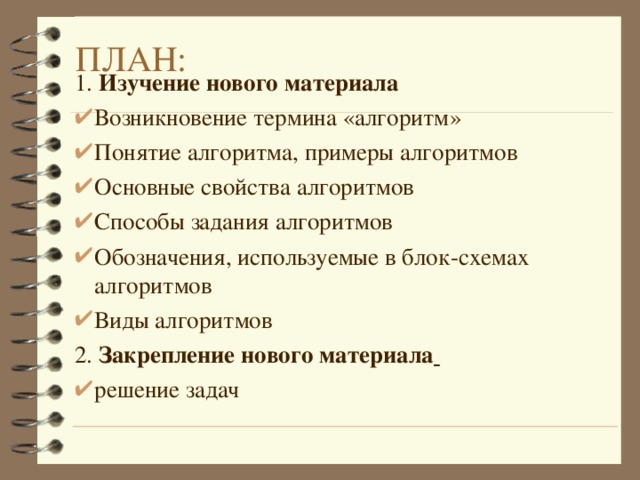 ПЛАН: 1. Изучение нового материала Возникновение термина «алгоритм» Понятие алгоритма, примеры алгоритмов Основные свойства алгоритмов Способы задания алгоритмов Обозначения, используемые в блок-схемах алгоритмов Виды алгоритмов 2. Закрепление нового материала  решение задач 