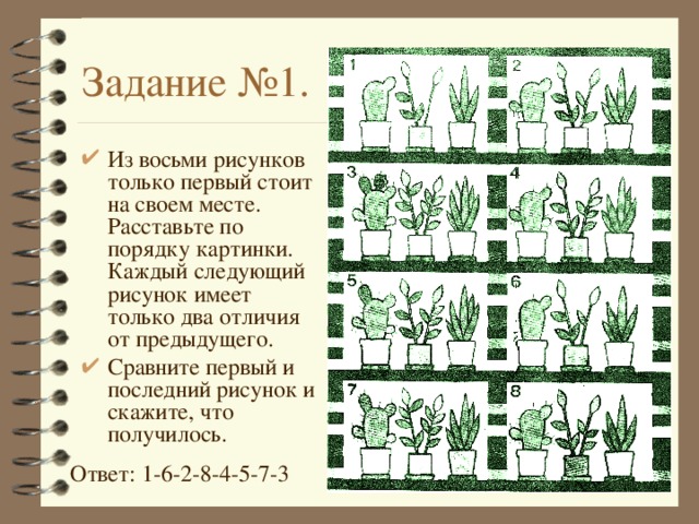 Задание №1. Из восьми рисунков только первый стоит на своем месте. Расставьте по порядку картинки. Каждый следующий рисунок имеет только два отличия от предыдущего. Сравните первый и последний рисунок и скажите, что получилось. Ответ: 1-6-2-8-4-5-7-3 