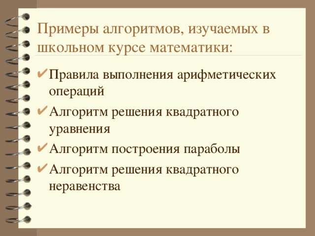 Примеры алгоритмов, изучаемых в школьном курсе математики: Правила выполнения арифметических операций Алгоритм решения квадратного уравнения Алгоритм построения параболы Алгоритм решения квадратного неравенства  