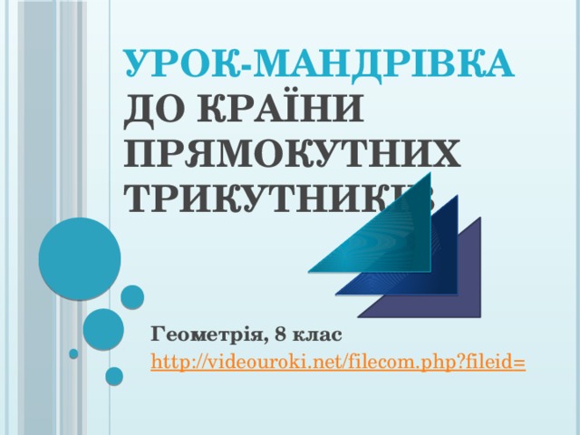 Урок-мандрівка  до країни Прямокутних трикутників Геометрія, 8 клас http://videouroki.net/filecom.php?fileid = 