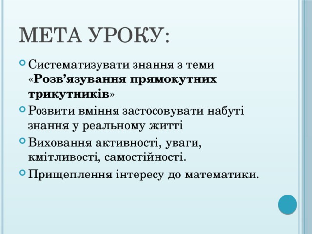 Мета уроку: Систематизувати знання з теми « Розв’язування прямокутних трикутників » Розвити вміння застосовувати набуті знання у реальному житті Виховання активності, уваги, кмітливості, самостійності. Прищеплення інтересу до математики. 