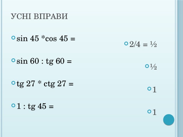 Усні вправи sin 45 *cos 45 = 2/4 = ½ sin 60 : tg 60 = ½ tg 27 * ctg 27 = 1 1 : tg 45 = 1 
