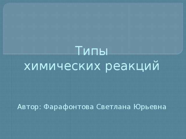   Типы  химических реакций    Автор: Фарафонтова Светлана Юрьевна 