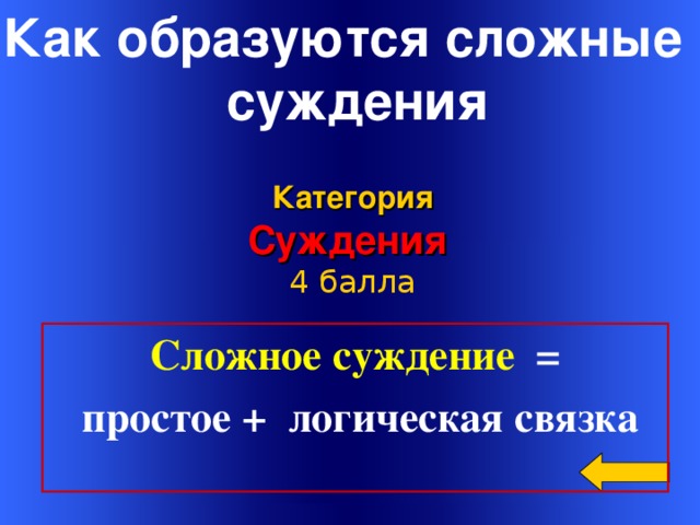 Как образуются сложные  суждения Категория Суждения 4 балла Сложное суждение  =  простое + логическая связка Welcome to Power Jeopardy   © Don Link, Indian Creek School, 2004 You can easily customize this template to create your own Jeopardy game. Simply follow the step-by-step instructions that appear on Slides 1-3. 16 