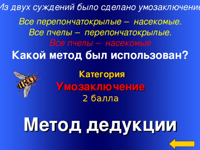 Из двух суждений было сделано умозаключение  Все перепончатокрылые – насекомые. Все пчелы – перепончатокрылые. Все пчелы – насекомые Какой метод был использован?    Метод дедукции Категория Умозаключение 2 балла Welcome to Power Jeopardy   © Don Link, Indian Creek School, 2004 You can easily customize this template to create your own Jeopardy game. Simply follow the step-by-step instructions that appear on Slides 1-3. 16 