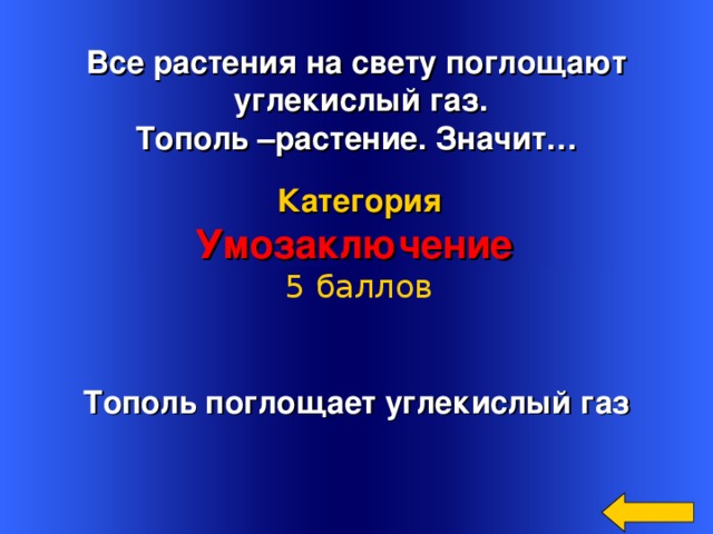  Все растения на свету поглощают  углекислый газ. Тополь –растение. Значит… Категория Умозаключение 5 баллов Тополь поглощает углекислый газ Welcome to Power Jeopardy   © Don Link, Indian Creek School, 2004 You can easily customize this template to create your own Jeopardy game. Simply follow the step-by-step instructions that appear on Slides 1-3. 16 