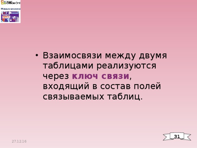 Взаимосвязи между двумя таблицами реализуются через ключ связи , входящий в состав полей связываемых таблиц. 3 1 27.12.16 