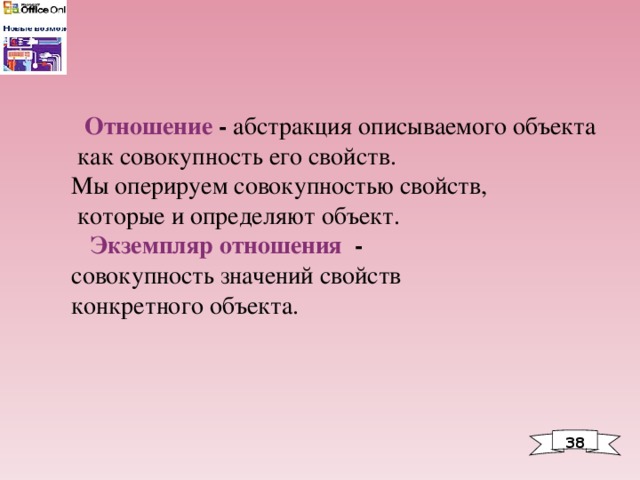  Отношение - абстракция описываемого объекта  как совокупность его свойств. Мы оперируем совокупностью свойств,  которые и определяют объект.  Экземпляр отношения -  совокупность значений свойств конкретного объекта. 38 