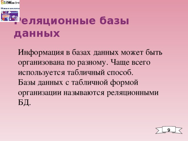 Реляционные базы данных Информация в базах данных может быть организована по разному. Чаще всего используется табличный способ.  Базы данных с табличной формой организации называются реляционными БД. 9 