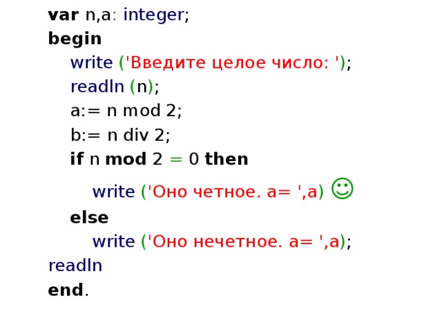 var n,a :  integer ; begin   write  ( 'Введите целое число: ' ) ;  readln  ( n ) ;    a:= n mod 2;  b:= n div 2;   if n mod 2 = 0 then    write  ( 'Оно четное. a= ',a ) ☺    else    write  ( 'Оно нечетное. a= ',a ) ;   readln  end . 