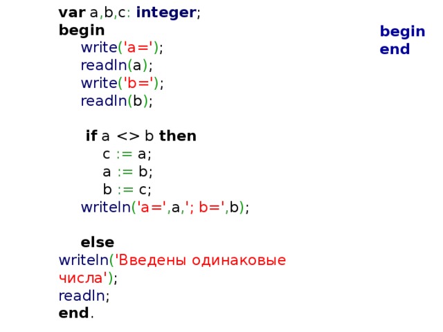 var a , b , c :  integer ;    begin   write ( 'a=' ) ;  readln ( a ) ;  write ( 'b=' ) ;  readln ( b ) ;     if a  b then   c := a;   a := b;   b := c;   writeln ( 'a=' , a , '; b=' , b ) ;  else  writeln ( 'Введены одинаковые числа' ) ;   readln ; end . begin end  
