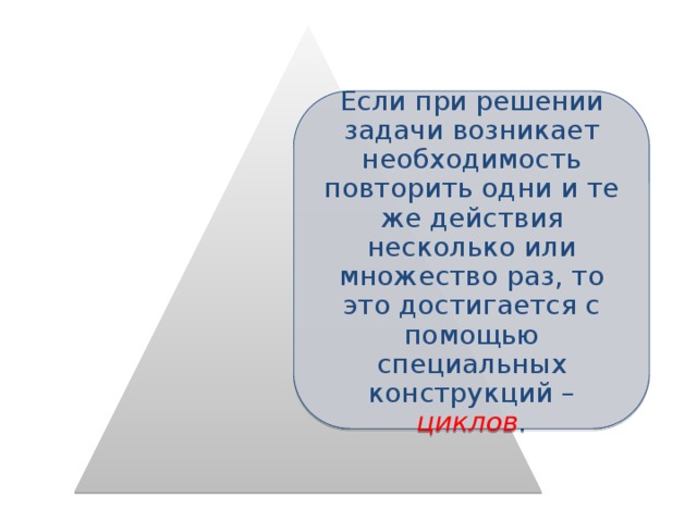 Если при решении задачи возникает необходимость повторить одни и те же действия несколько или множество раз, то это достигается с помощью специальных конструкций – циклов . 