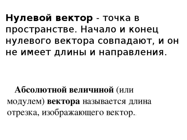 Нулевой вектор  - точка в пространстве. Начало и конец нулевого вектора совпадают, и он не имеет длины и направления.   Абсолютной величиной (или модулем)  вектора  называется длина отрезка, изображающего вектор. .  
