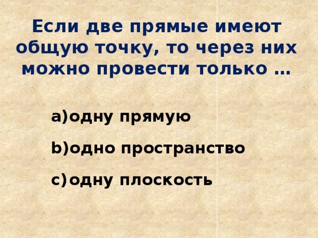 Если две прямые имеют общую точку, то через них можно провести только …   одну прямую одно пространство одну плоскость 