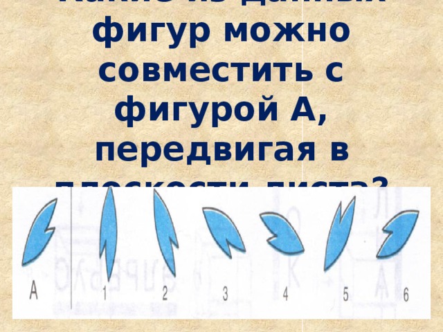 Какие из данных фигур можно совместить с фигурой А, передвигая в плоскости листа? 