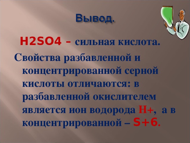  H2SO4 –  сильная кислота. Свойства разбавленной и концентрированной серной кислоты отличаются: в разбавленной окислителем является ион водорода Н+ ,  а в концентрированной –  S+6 . 