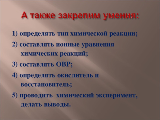 1) определять тип химической реакции; 2) составлять ионные уравнения химических реакций; 3) составлять ОВР; 4) определять окислитель и восстановитель; 5) проводить химический эксперимент, делать выводы.  