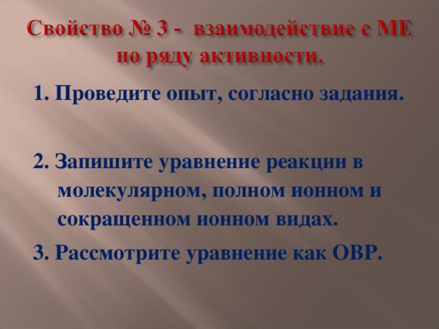 1. Проведите опыт, согласно задания.  2. Запишите уравнение реакции в молекулярном, полном ионном и сокращенном ионном видах. 3. Рассмотрите уравнение как ОВР. 