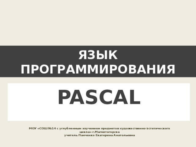 ЯЗЫК ПРОГРАММИРОВАНИЯ PASCAL МОУ «СОШ №14 с углубленным изучением предметов художественно-эстетического цикла» г.Магнитогорска учитель Панченко Екатерина Анатольевна 