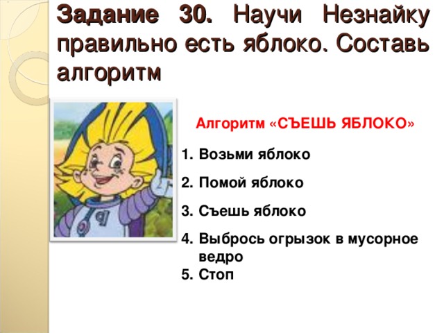Задание 30. Научи Незнайку правильно есть яблоко. Составь алгоритм Алгоритм «СЪЕШЬ ЯБЛОКО» 1.  2.  3.  4.  5. Возьми яблоко  Помой яблоко  Съешь яблоко  Выбрось огрызок в мусорное ведро Стоп 