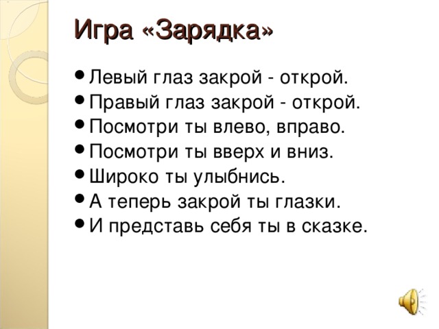 Игра «Зарядка» Левый глаз закрой - открой. Правый глаз закрой - открой. Посмотри ты влево, вправо. Посмотри ты вверх и вниз. Широко ты улыбнись. А теперь закрой ты глазки. И представь себя ты в сказке. 