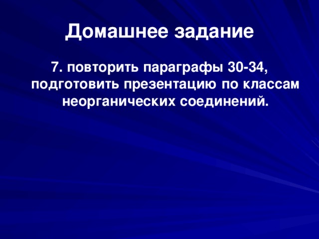 Домашнее задание 7. повторить параграфы 30-34, подготовить презентацию по классам неорганических соединений.  