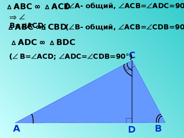 (  А- общий,  АСВ=  А D С=90 ° ) ∆ АВС ∞ ∆ АС D     В=  АС D ; ∆ АВС ∞ ∆ СВ D (  В- общий,  АСВ=  С D В=90 ° ) ∆ А D С ∞ ∆ В D С С (   В=  АС D ;  А D С=  С D В=90 ° )  А В D 