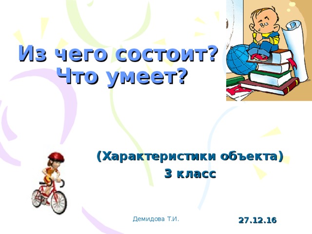 Из чего состоит?  Что умеет? (Характеристики объекта) 3 класс Демидова Т.И. 27.12.16 