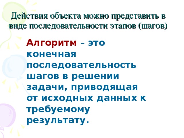 Действия объекта можно представить в виде последовательности этапов (шагов)   Алгоритм  – это конечная последовательность шагов в решении задачи, приводящая от исходных данных к требуемому результату.  