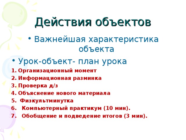 Действия объектов Важнейшая характеристика объекта Урок-объект- план урока Организационный момент Информационная разминка Проверка д/з Объяснение нового материала  Физкультминутка  Компьютерный практикум (10 мин).  Обобщение и подведение итогов (3 мин).   