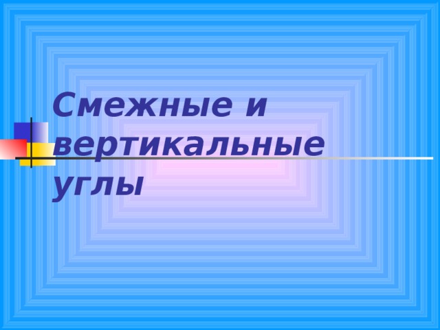 Смежные и  вертикальные  углы 