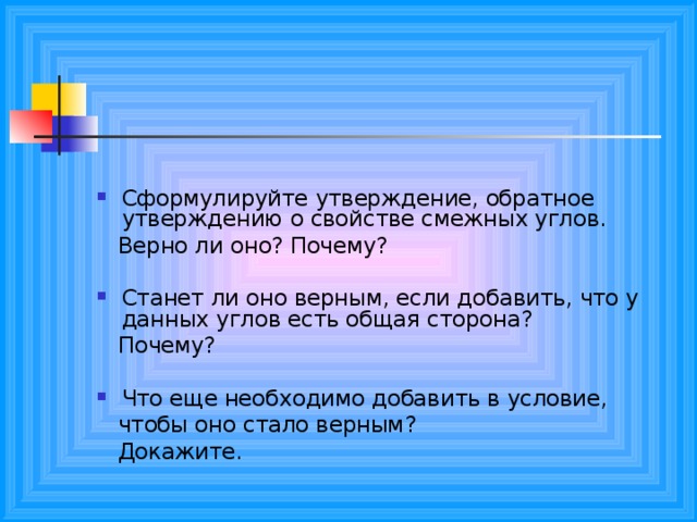 Сформулируйте утверждение, обратное утверждению о свойстве смежных углов.  Верно ли оно? Почему? Станет ли оно верным, если добавить, что у данных углов есть общая сторона?  Почему? Что еще необходимо добавить в условие,  чтобы оно стало верным?  Докажите. 