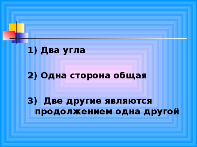 1) Два угла  2) Одна сторона общая  3) Две другие являются продолжением одна другой  