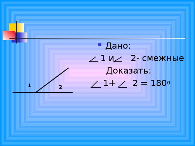 Дано:  1 и    2- смежные  Доказать:  1+  2 = 180 0  1 2 