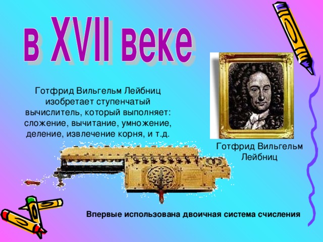 Готфрид Вильгельм Лейбниц изобретает ступенчатый вычислитель, который выполняет: сложение, вычитание, умножение, деление, извлечение корня, и т.д. Готфрид Вильгельм Лейбниц Впервые использована двоичная система счисления 