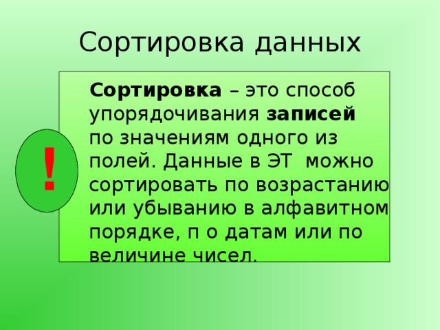 Сортировка данных Сортировка – это способ упорядочивания записей по значениям одного из полей. Данные в ЭТ можно сортировать по возрастанию или убыванию в алфавитном порядке, п о датам или по величине чисел. ! 