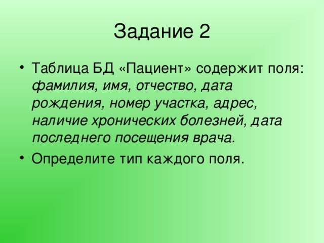 Задание 2 Таблица БД «Пациент» содержит поля: фамилия, имя, отчество, дата рождения, номер участка, адрес, наличие хронических болезней, дата последнего посещения врача. Определите тип каждого поля. 