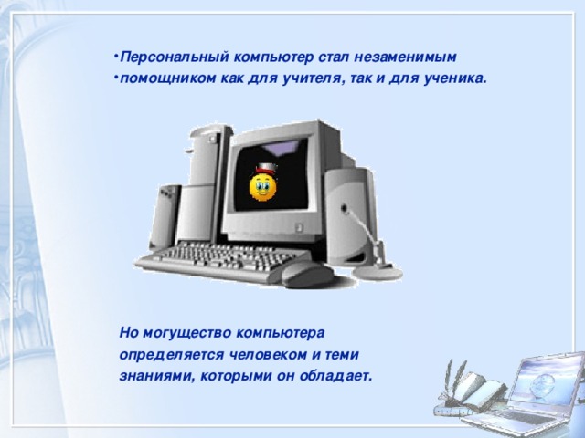 Персональный компьютер стал незаменимым помощником как для учителя, так и для ученика. Но могущество компьютера определяется человеком и теми знаниями, которыми он обладает. 