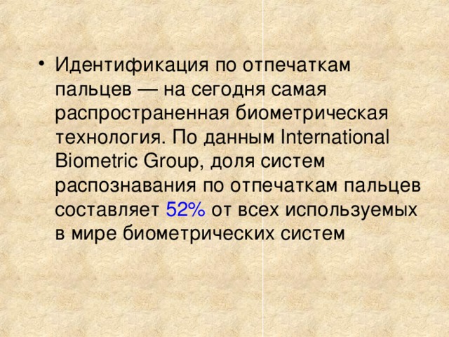 Идентификация по отпечаткам пальцев — на сегодня самая распространенная биометрическая технология. По данным International Biometric Group, доля систем распознавания по отпечаткам пальцев составляет 52% от всех используемых в мире биометрических систем 