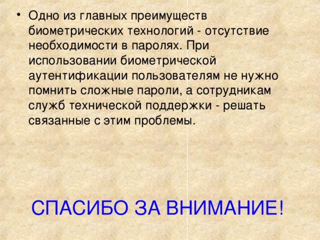 Одно из главных преимуществ биометрических технологий - отсутствие необходимости в паролях. При использовании биометрической аутентификации пользователям не нужно помнить сложные пароли, а сотрудникам служб технической поддержки - решать связанные с этим проблемы.    СПАСИБО ЗА ВНИМАНИЕ! 