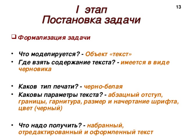 2 Формализация задачи  Что моделируется? - Объект «текст» Где взять содержание текста? - имеется в виде черновика  Каков тип печати? - черно-белая Каковы параметры текста? - абзацный отступ, границы, гарнитура, размер и на­чертание шрифта, цвет (черный)  Что надо получить? - набранный, отредактированный и оформленный текст 