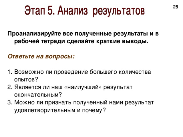 20 Проанализируйте все полученные результаты и в рабочей тетради сделайте краткие выводы.  Ответьте на вопросы:  Возможно ли проведение большего количества опытов? Является ли наш «наилучший» результат окончательным? Можно ли признать полученный нами результат удовлетворительным и почему? 