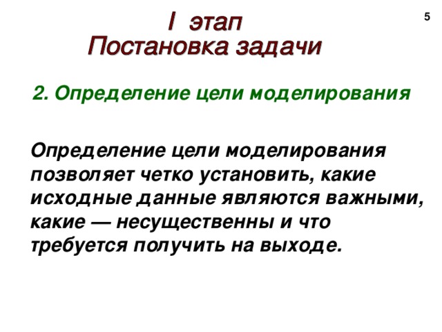 2 2. Определение цели моделирования   Определение цели моделирования позволяет четко установить, какие исходные данные являются важными, какие — несущественны и что требуется получить на выходе.  