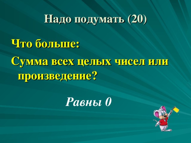 Надо подумать ( 2 0) Что больше: Сумма всех целых чисел или произведение? Равны 0 